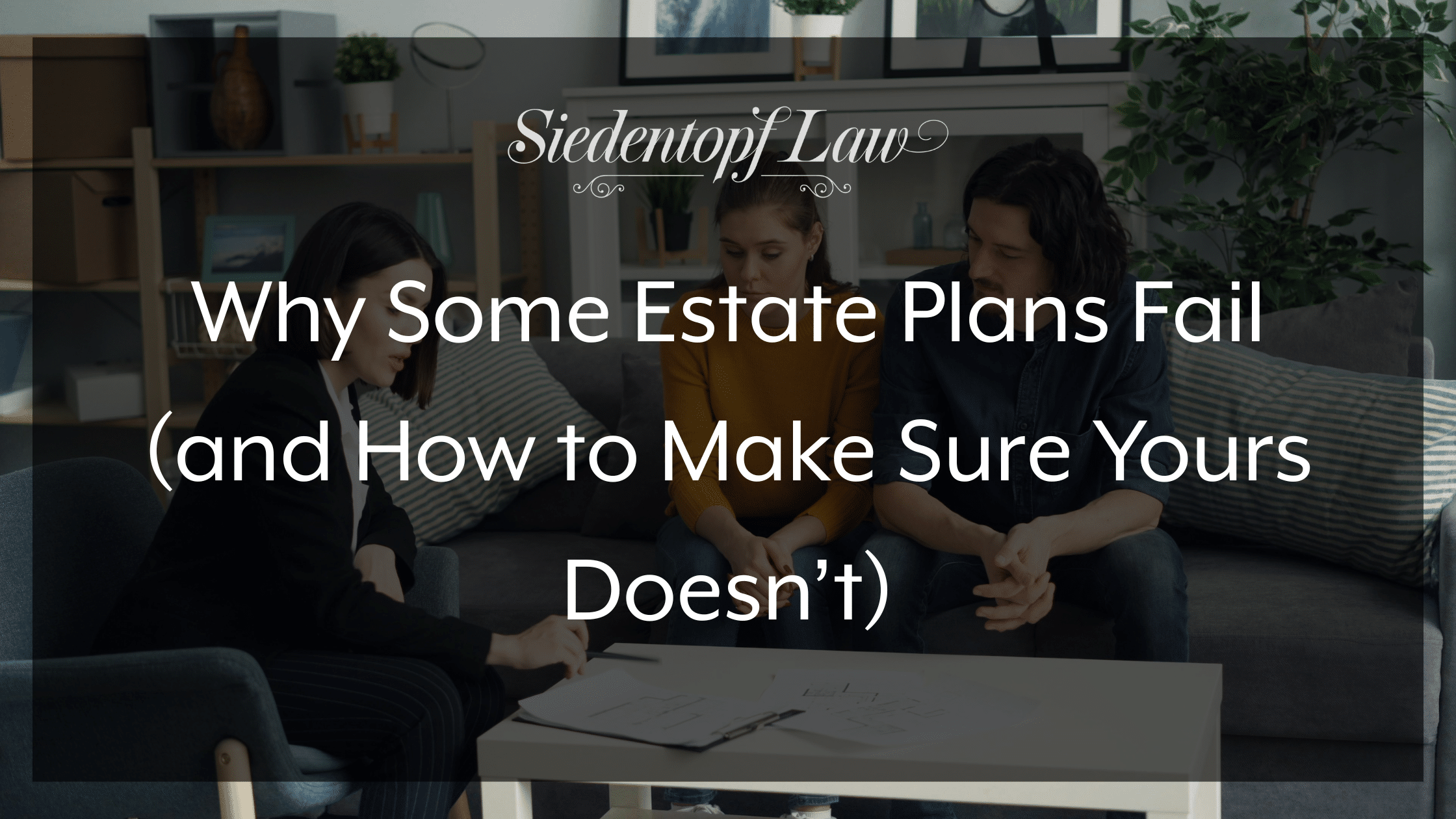 Why Some Estate Plans Fail (and How to Make Sure Yours Doesn’t)